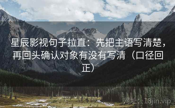 星辰影视句子拉直：先把主语写清楚，再回头确认对象有没有写清（口径回正）