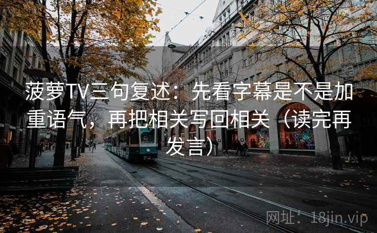 菠萝TV三句复述：先看字幕是不是加重语气，再把相关写回相关（读完再发言）