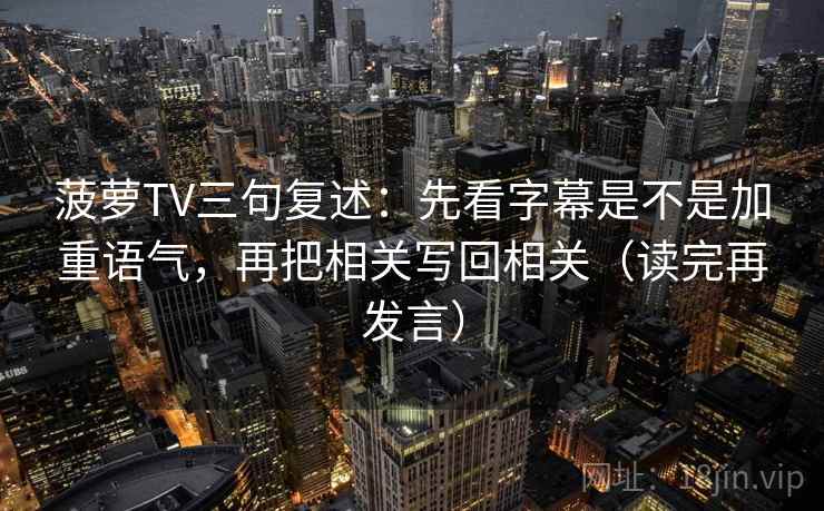 菠萝TV三句复述：先看字幕是不是加重语气，再把相关写回相关（读完再发言）