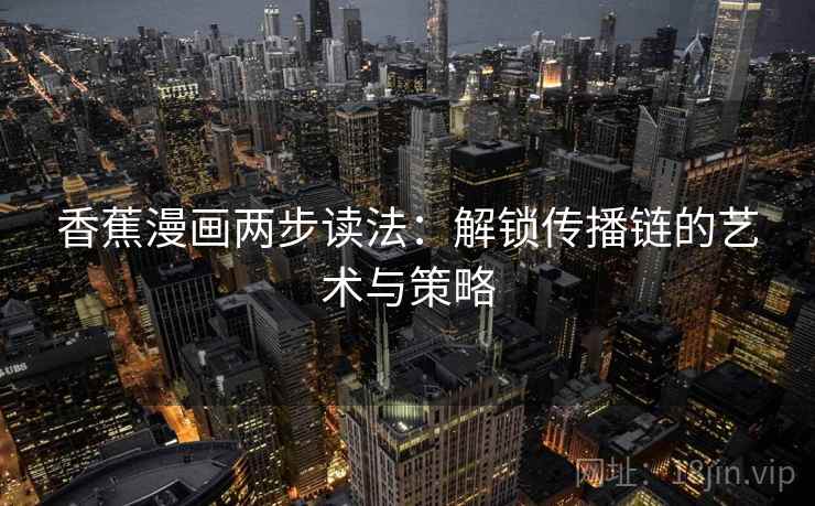 香蕉漫画两步读法:解锁传播链的艺术与策略 香蕉漫画两步读法:解锁传播链的艺术与策略