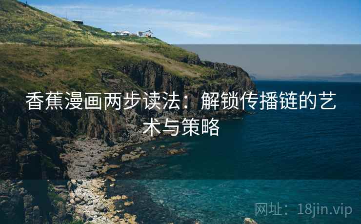 香蕉漫画两步读法:解锁传播链的艺术与策略 香蕉漫画两步读法:解锁传播链的艺术与策略