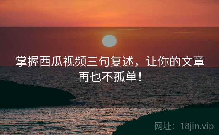 掌握西瓜视频三句复述,让你的文章再也不孤单! 掌握西瓜视频三句复述,让你的文章再也不孤单!