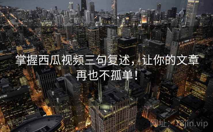掌握西瓜视频三句复述,让你的文章再也不孤单! 掌握西瓜视频三句复述,让你的文章再也不孤单!