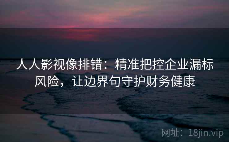 人人影视像排错:精准把控企业漏标风险,让边界句守护财务健康 人人影视像排错:精准把控企业漏标风险,让边界句守护财务健康