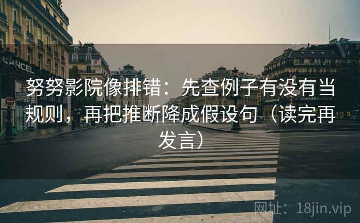 努努影院像排错:先查例子有没有当规则,再把推断降成假设句(读完再发言) 努努影院像排错:先查例子有没有当规则,再把推断降成假设句(读完再发言)