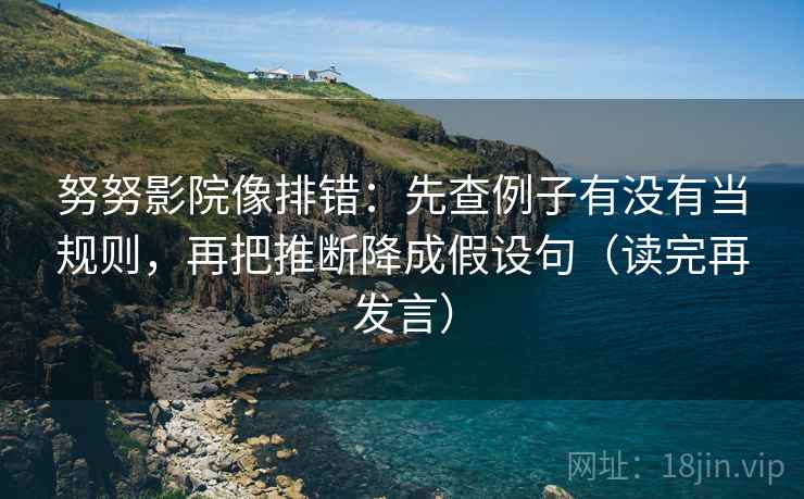 努努影院像排错:先查例子有没有当规则,再把推断降成假设句(读完再发言) 努努影院像排错:先查例子有没有当规则,再把推断降成假设句(读完再发言)