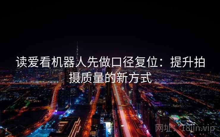 读爱看机器人先做口径复位:提升拍摄质量的新方式 读爱看机器人先做口径复位:提升拍摄质量的新方式
