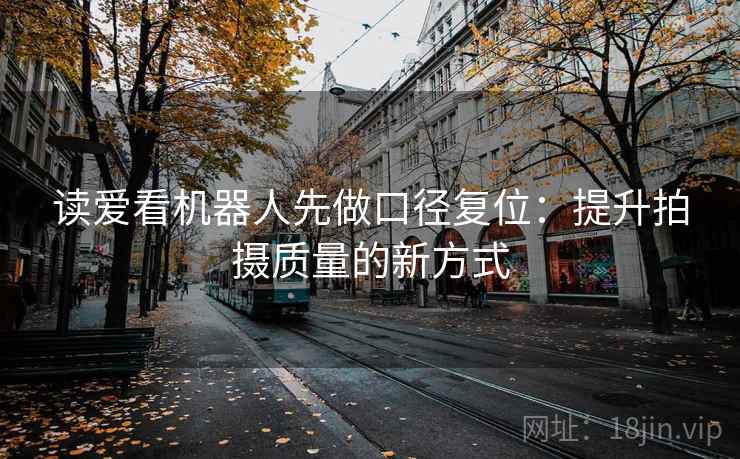 读爱看机器人先做口径复位:提升拍摄质量的新方式 读爱看机器人先做口径复位:提升拍摄质量的新方式