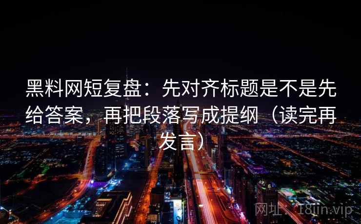 黑料网短复盘:先对齐标题是不是先给答案,再把段落写成提纲(读完再发言) 黑料网短复盘:先对齐标题是不是先给答案,再把段落写成提纲(读完再发言)