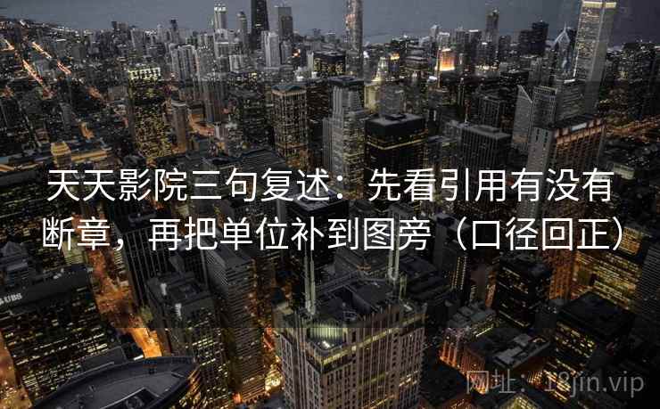 天天影院三句复述:先看引用有没有断章,再把单位补到图旁(口径回正) 天天影院三句复述:先看引用有没有断章,再把单位补到图旁(口径回正)