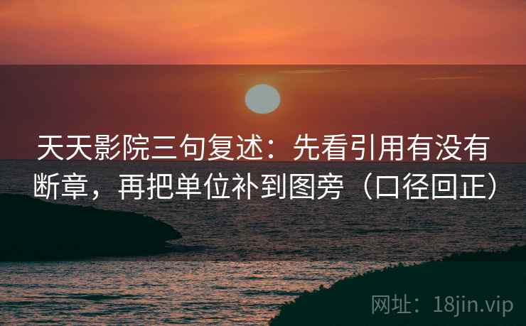 天天影院三句复述:先看引用有没有断章,再把单位补到图旁(口径回正) 天天影院三句复述:先看引用有没有断章,再把单位补到图旁(口径回正)