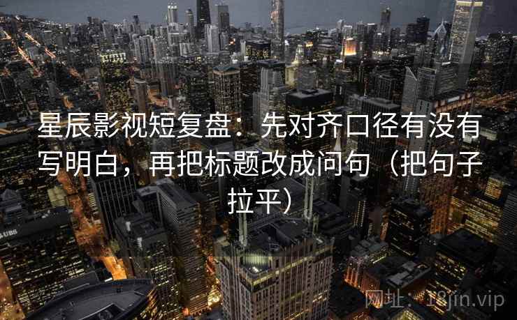 星辰影视短复盘：先对齐口径有没有写明白，再把标题改成问句（把句子拉平）