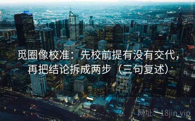 觅圈像校准:先校前提有没有交代,再把结论拆成两步(三句复述) 觅圈像校准:先校前提有没有交代,再把结论拆成两步(三句复述)