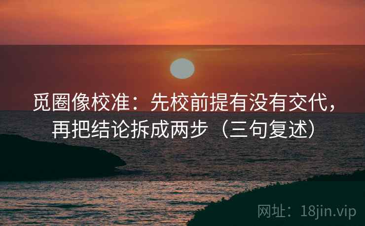 觅圈像校准:先校前提有没有交代,再把结论拆成两步(三句复述) 觅圈像校准:先校前提有没有交代,再把结论拆成两步(三句复述)