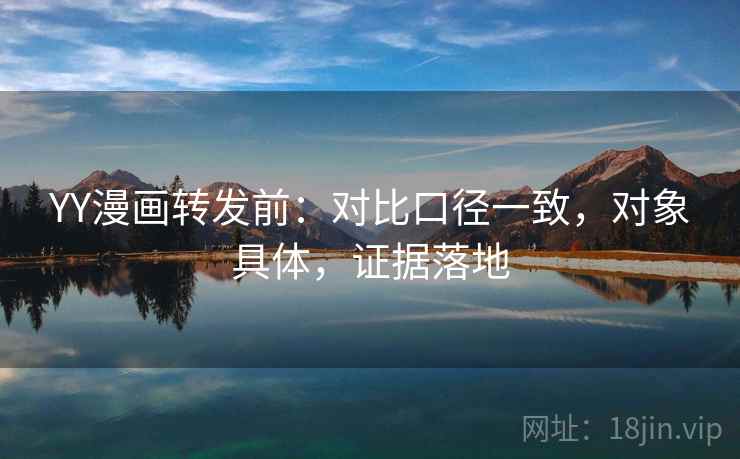 YY漫画转发前:对比口径一致,对象具体,证据落地 YY漫画转发前:对比口径一致,对象具体,证据落地