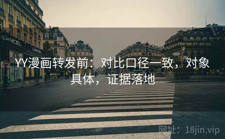 YY漫画转发前:对比口径一致,对象具体,证据落地 YY漫画转发前:对比口径一致,对象具体,证据落地