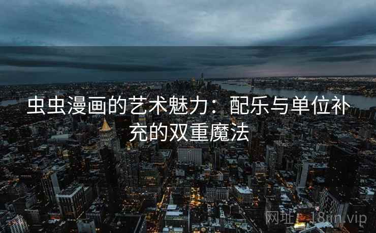 虫虫漫画的艺术魅力：配乐与单位补充的双重魔法