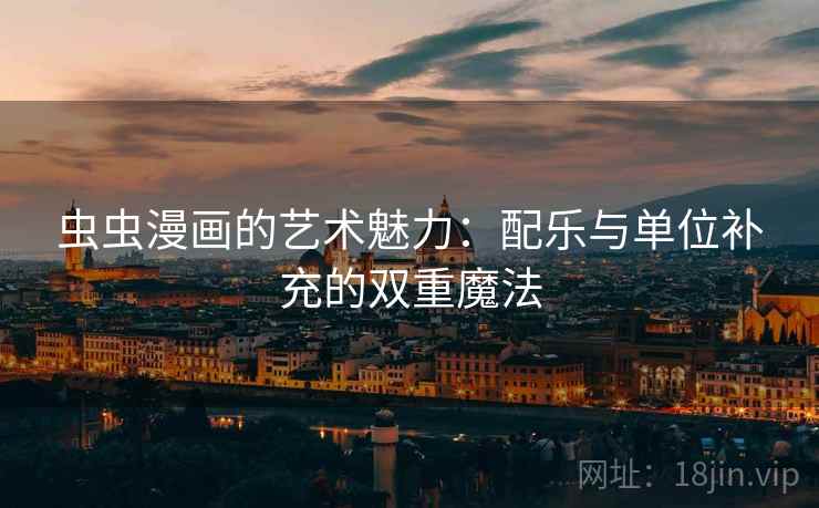 虫虫漫画的艺术魅力：配乐与单位补充的双重魔法