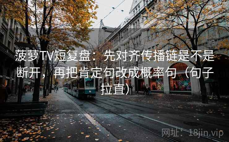菠萝TV短复盘：先对齐传播链是不是断开，再把肯定句改成概率句（句子拉直）