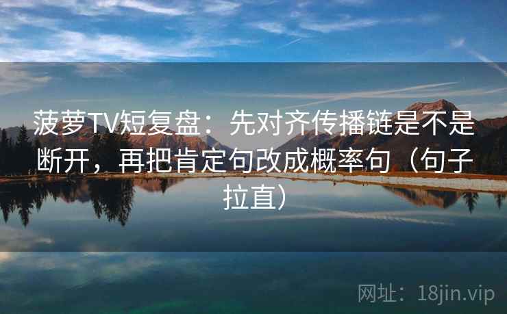 菠萝TV短复盘：先对齐传播链是不是断开，再把肯定句改成概率句（句子拉直）