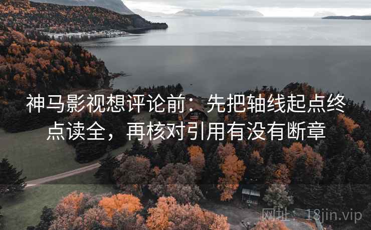神马影视想评论前:先把轴线起点终点读全,再核对引用有没有断章 神马影视想评论前:先把轴线起点终点读全,再核对引用有没有断章