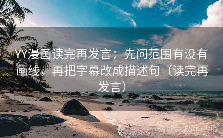YY漫画读完再发言：先问范围有没有画线，再把字幕改成描述句（读完再发言）