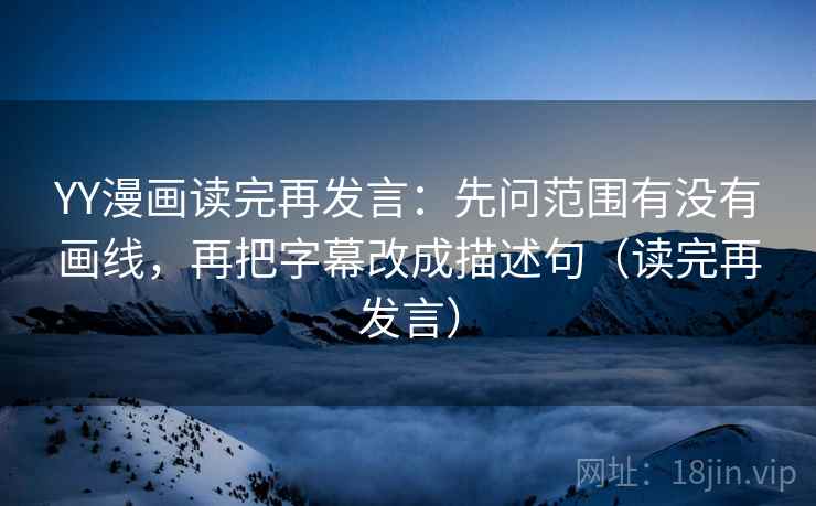 YY漫画读完再发言：先问范围有没有画线，再把字幕改成描述句（读完再发言）