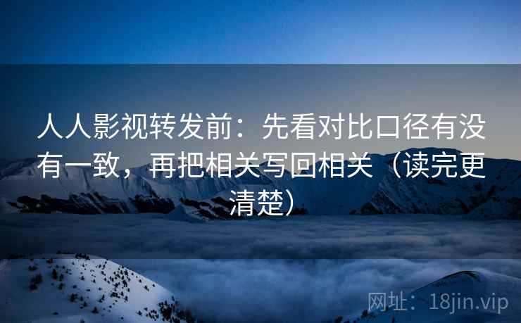 人人影视转发前:先看对比口径有没有一致,再把相关写回相关(读完更清楚) 人人影视转发前:先看对比口径有没有一致,再把相关写回相关(读完更清楚)