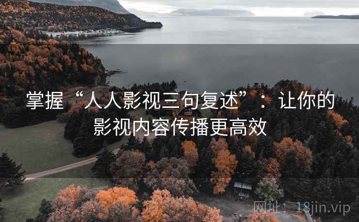 掌握“人人影视三句复述”:让你的影视内容传播更高效 掌握“人人影视三句复述”:让你的影视内容传播更高效