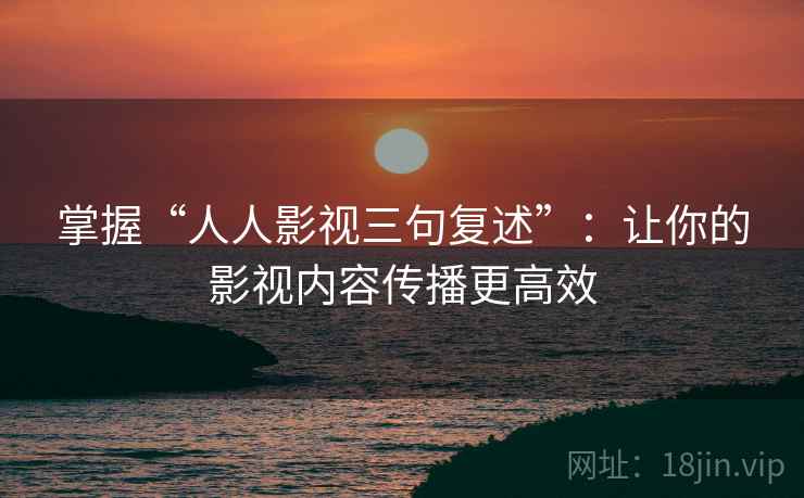 掌握“人人影视三句复述”:让你的影视内容传播更高效 掌握“人人影视三句复述”:让你的影视内容传播更高效