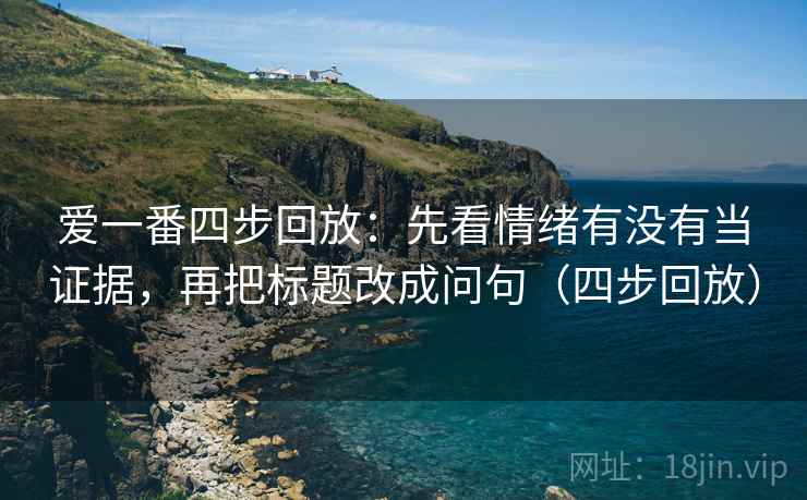 爱一番四步回放:先看情绪有没有当证据,再把标题改成问句(四步回放) 爱一番四步回放:先看情绪有没有当证据,再把标题改成问句(四步回放)