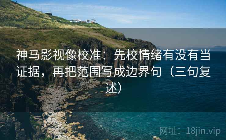 神马影视像校准:先校情绪有没有当证据,再把范围写成边界句(三句复述) 神马影视像校准:先校情绪有没有当证据,再把范围写成边界句(三句复述)