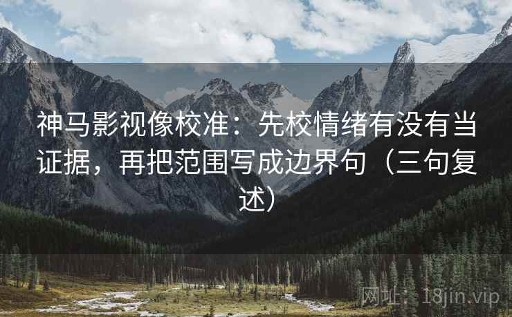 神马影视像校准:先校情绪有没有当证据,再把范围写成边界句(三句复述) 神马影视像校准:先校情绪有没有当证据,再把范围写成边界句(三句复述)