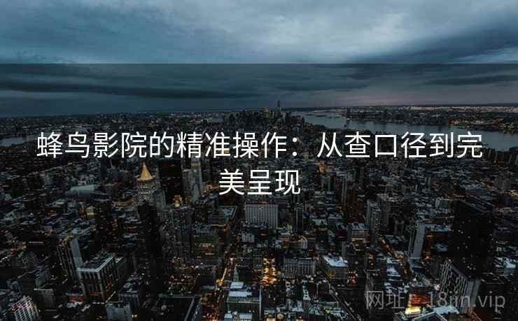蜂鸟影院的精准操作：从查口径到完美呈现