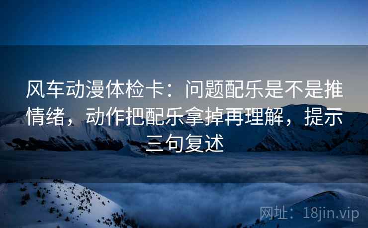 风车动漫体检卡:问题配乐是不是推情绪,动作把配乐拿掉再理解,提示三句复述 风车动漫体检卡:问题配乐是不是推情绪,动作把配乐拿掉再理解,提示三句复述