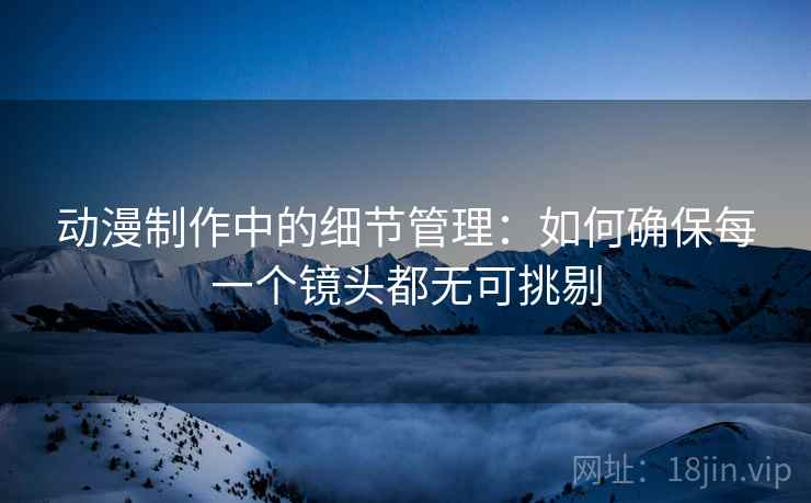 动漫制作中的细节管理:如何确保每一个镜头都无可挑剔 动漫制作中的细节管理:如何确保每一个镜头都无可挑剔
