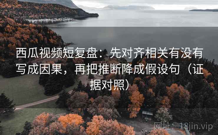 西瓜视频短复盘:先对齐相关有没有写成因果,再把推断降成假设句(证据对照) 西瓜视频短复盘:先对齐相关有没有写成因果,再把推断降成假设句(证据对照)