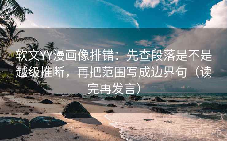 软文YY漫画像排错:先查段落是不是越级推断,再把范围写成边界句(读完再发言) 软文YY漫画像排错:先查段落是不是越级推断,再把范围写成边界句(读完再发言)