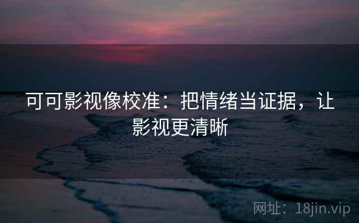 可可影视像校准:把情绪当证据,让影视更清晰 可可影视像校准:把情绪当证据,让影视更清晰