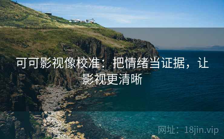 可可影视像校准:把情绪当证据,让影视更清晰 可可影视像校准:把情绪当证据,让影视更清晰