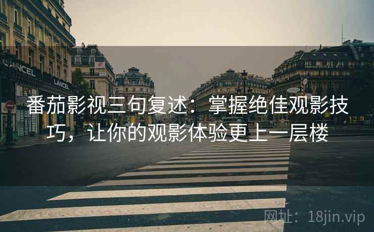 番茄影视三句复述:掌握绝佳观影技巧,让你的观影体验更上一层楼 番茄影视三句复述:掌握绝佳观影技巧,让你的观影体验更上一层楼