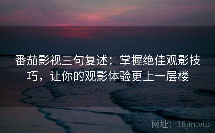 番茄影视三句复述:掌握绝佳观影技巧,让你的观影体验更上一层楼 番茄影视三句复述:掌握绝佳观影技巧,让你的观影体验更上一层楼