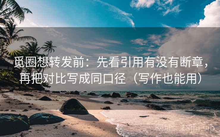 觅圈想转发前：先看引用有没有断章，再把对比写成同口径（写作也能用）