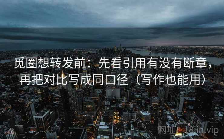觅圈想转发前：先看引用有没有断章，再把对比写成同口径（写作也能用）