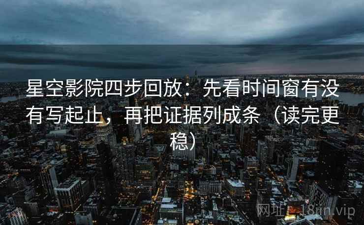 星空影院四步回放:先看时间窗有没有写起止,再把证据列成条(读完更稳) 星空影院四步回放:先看时间窗有没有写起止,再把证据列成条(读完更稳)