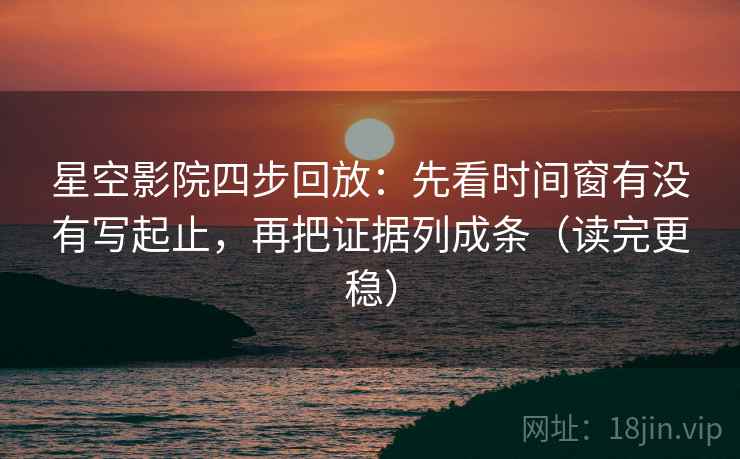 星空影院四步回放:先看时间窗有没有写起止,再把证据列成条(读完更稳) 星空影院四步回放:先看时间窗有没有写起止,再把证据列成条(读完更稳)