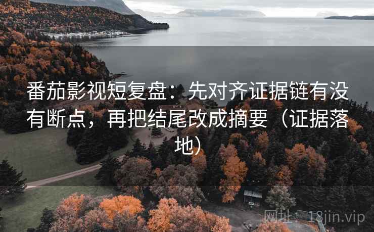 番茄影视短复盘:先对齐证据链有没有断点,再把结尾改成摘要(证据落地) 番茄影视短复盘:先对齐证据链有没有断点,再把结尾改成摘要(证据落地)