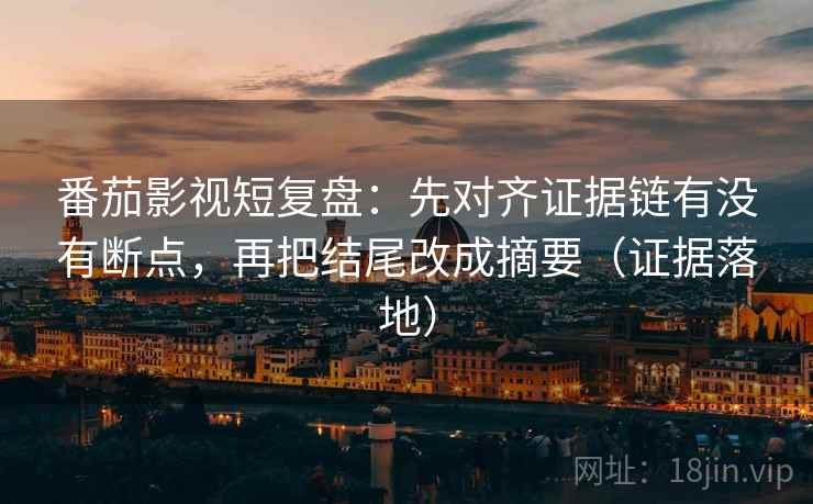 番茄影视短复盘:先对齐证据链有没有断点,再把结尾改成摘要(证据落地) 番茄影视短复盘:先对齐证据链有没有断点,再把结尾改成摘要(证据落地)