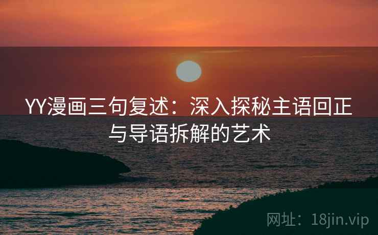 YY漫画三句复述:深入探秘主语回正与导语拆解的艺术 YY漫画三句复述:深入探秘主语回正与导语拆解的艺术