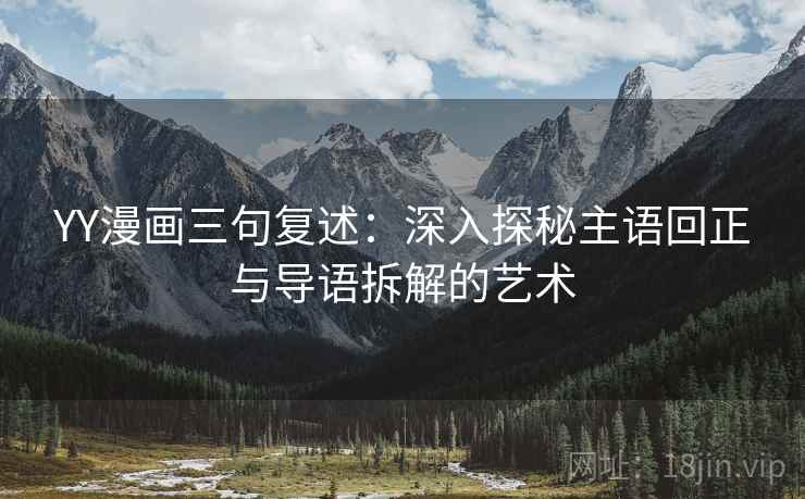 YY漫画三句复述:深入探秘主语回正与导语拆解的艺术 YY漫画三句复述:深入探秘主语回正与导语拆解的艺术